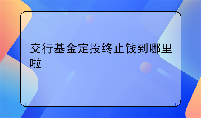 交行基金定投终止钱到哪里啦