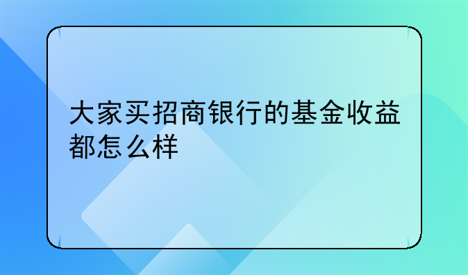 大家买招商银行的基金收益都怎么样