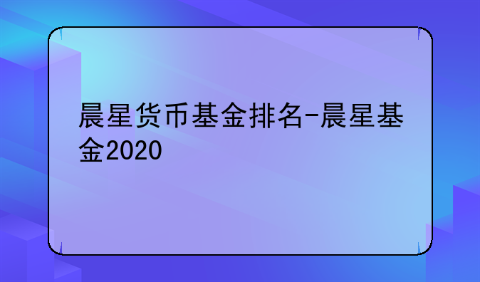 晨星货币基金排名-晨星基金2020