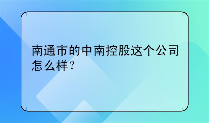 中南控股吧__南通市的中南控股这个公司怎么样？